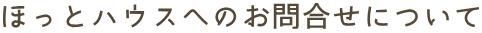 ほっとハウスへのお問合せについて